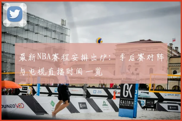 最新NBA赛程安排出炉：季后赛对阵与电视直播时间一览