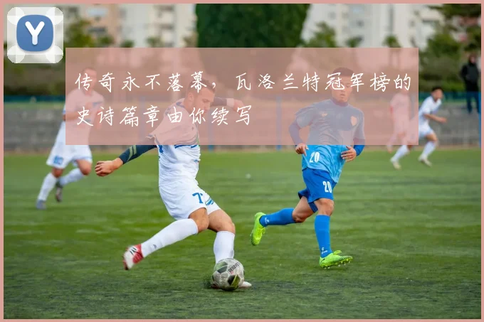 传奇永不落幕，瓦洛兰特冠军榜的史诗篇章由你续写