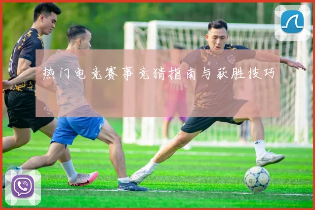 热门电竞赛事竞猜指南与获胜技巧