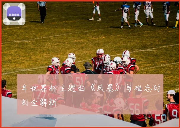 年世界杯主题曲《风暴》与难忘时刻全解析