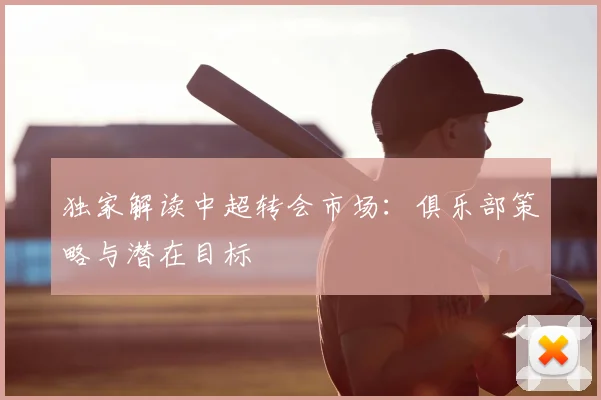 独家解读中超转会市场：俱乐部策略与潜在目标