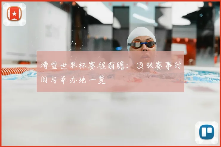 滑雪世界杯赛程前瞻：顶级赛事时间与举办地一览