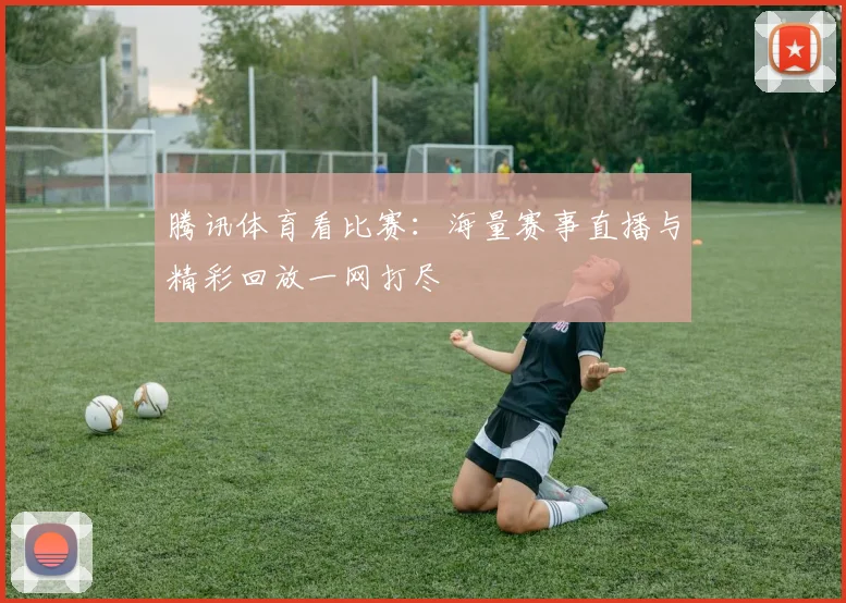 腾讯体育看比赛：海量赛事直播与精彩回放一网打尽