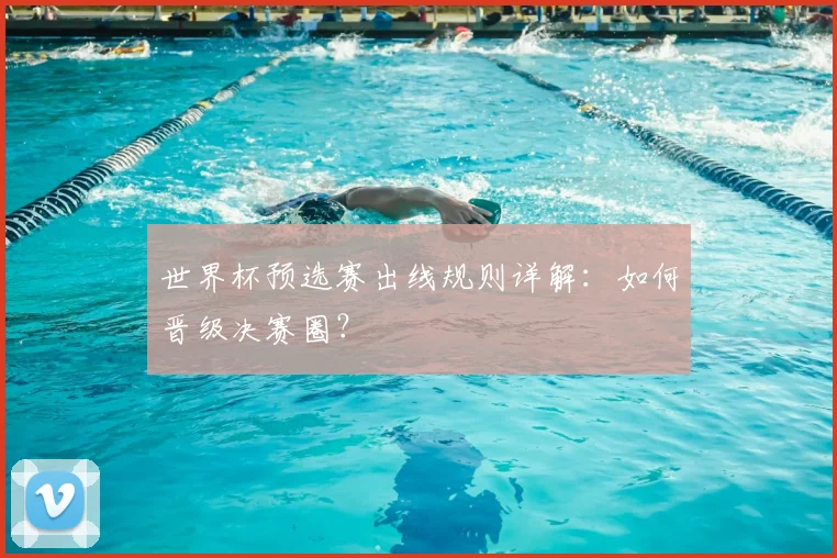 世界杯预选赛出线规则详解：如何晋级决赛圈？