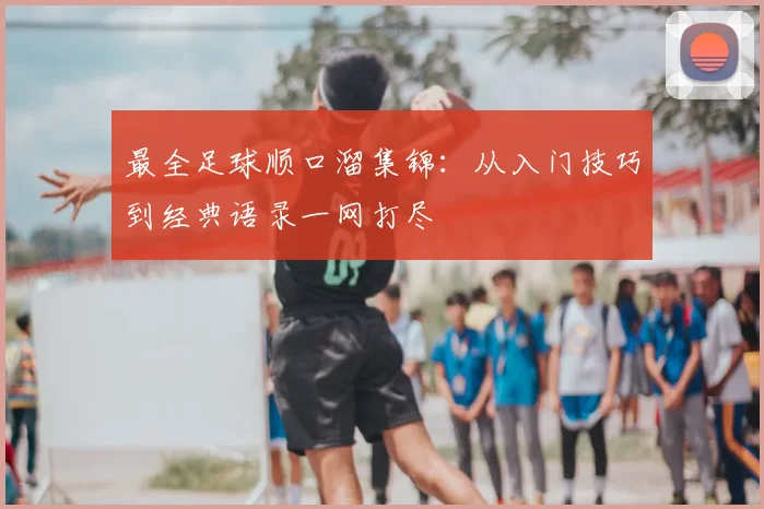 最全足球顺口溜集锦：从入门技巧到经典语录一网打尽