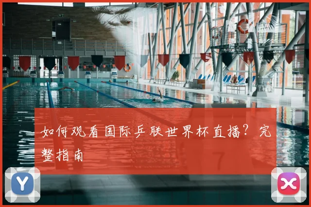 如何观看国际乒联世界杯直播？完整指南