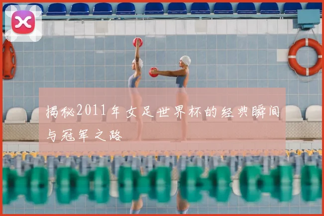 揭秘2011年女足世界杯的经典瞬间与冠军之路
