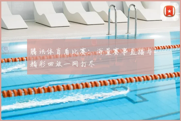 腾讯体育看比赛：海量赛事直播与精彩回放一网打尽
