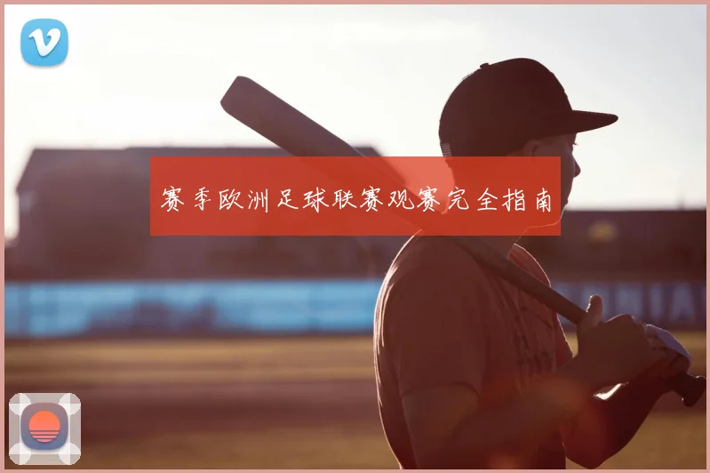 赛季欧洲足球联赛观赛完全指南