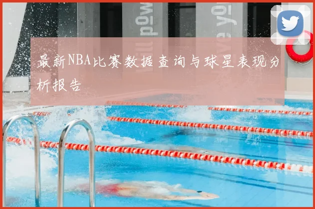 最新NBA比赛数据查询与球星表现分析报告