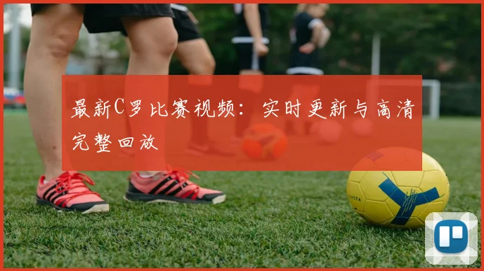 最新C罗比赛视频：实时更新与高清完整回放