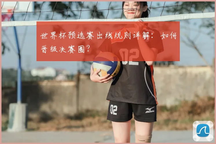 世界杯预选赛出线规则详解：如何晋级决赛圈？