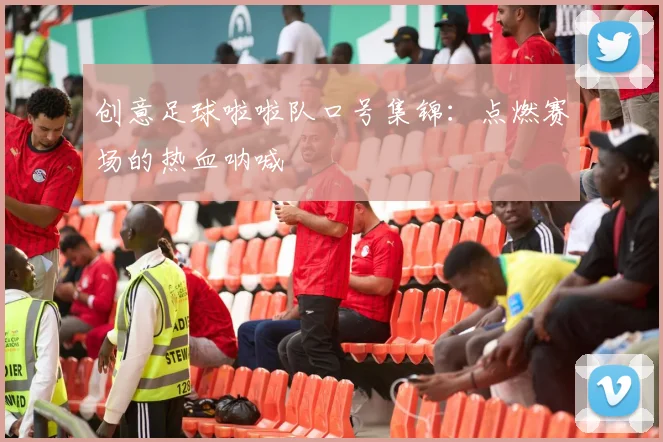 创意足球啦啦队口号集锦：点燃赛场的热血呐喊