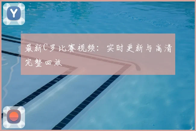 最新C罗比赛视频：实时更新与高清完整回放