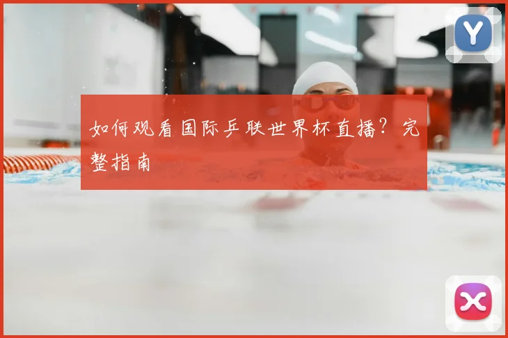 如何观看国际乒联世界杯直播？完整指南