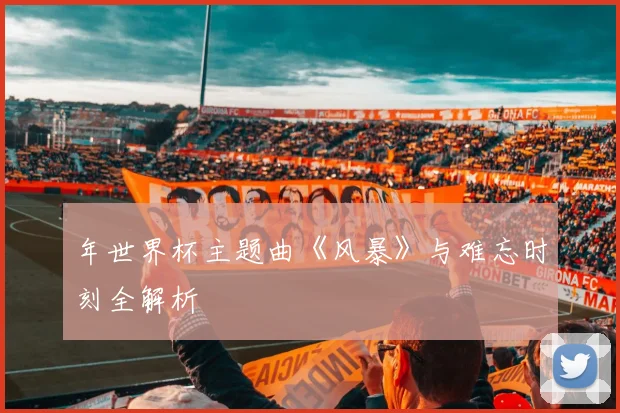 年世界杯主题曲《风暴》与难忘时刻全解析