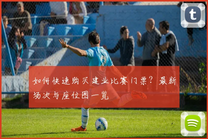 如何快速购买建业比赛门票？最新场次与座位图一览