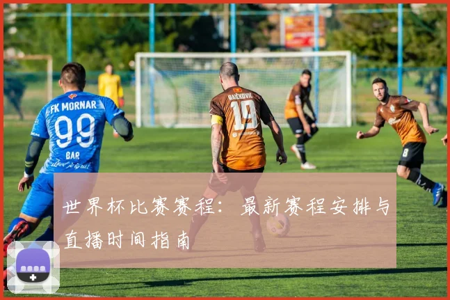 世界杯比赛赛程：最新赛程安排与直播时间指南