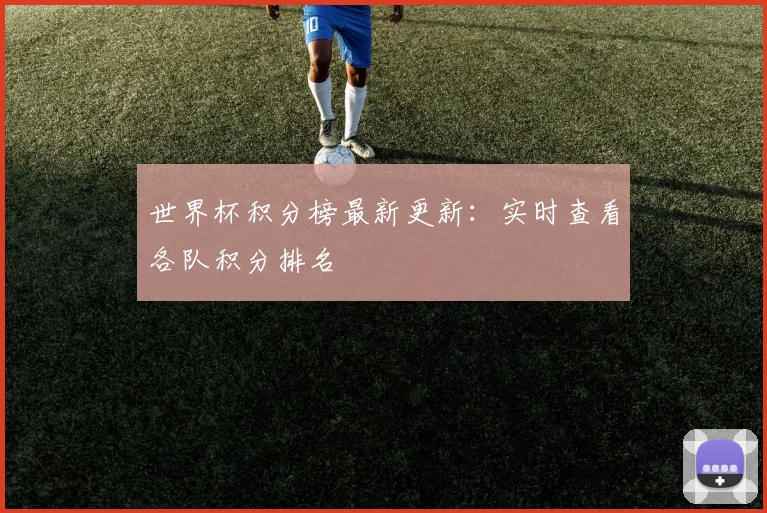 世界杯积分榜最新更新：实时查看各队积分排名